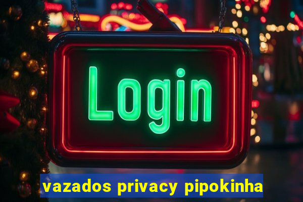 vazados privacy pipokinha