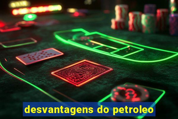 desvantagens do petroleo