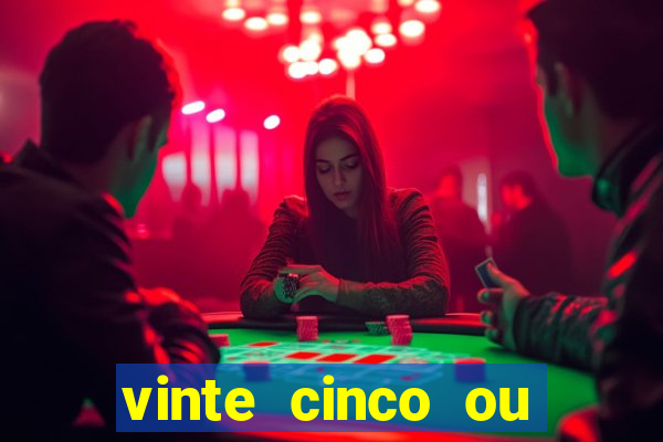 vinte cinco ou vinte e cinco