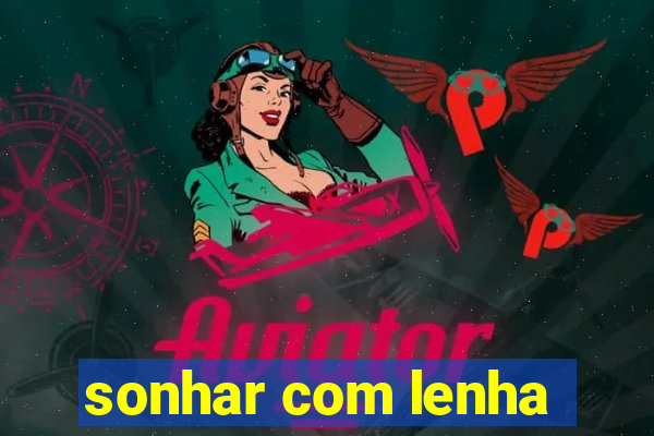 sonhar com lenha