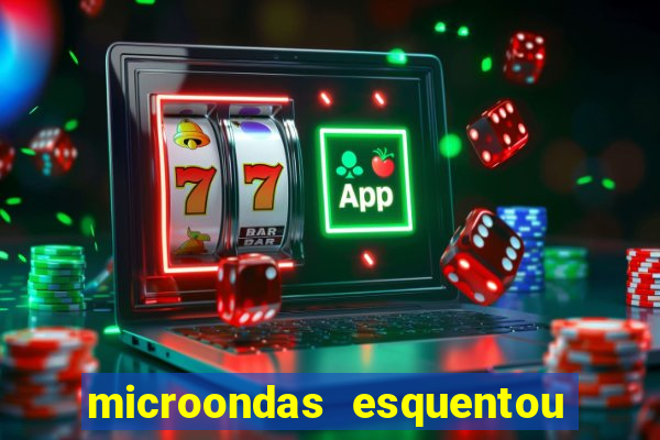 microondas esquentou demais e parou de funcionar