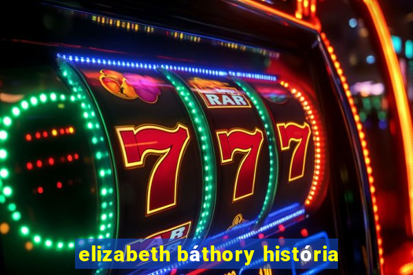 elizabeth báthory história